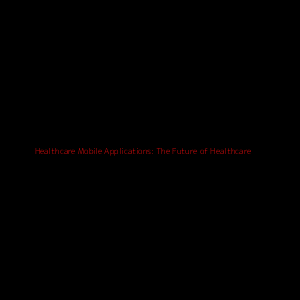 Healthcare Mobile Applications: The Future of Healthcare